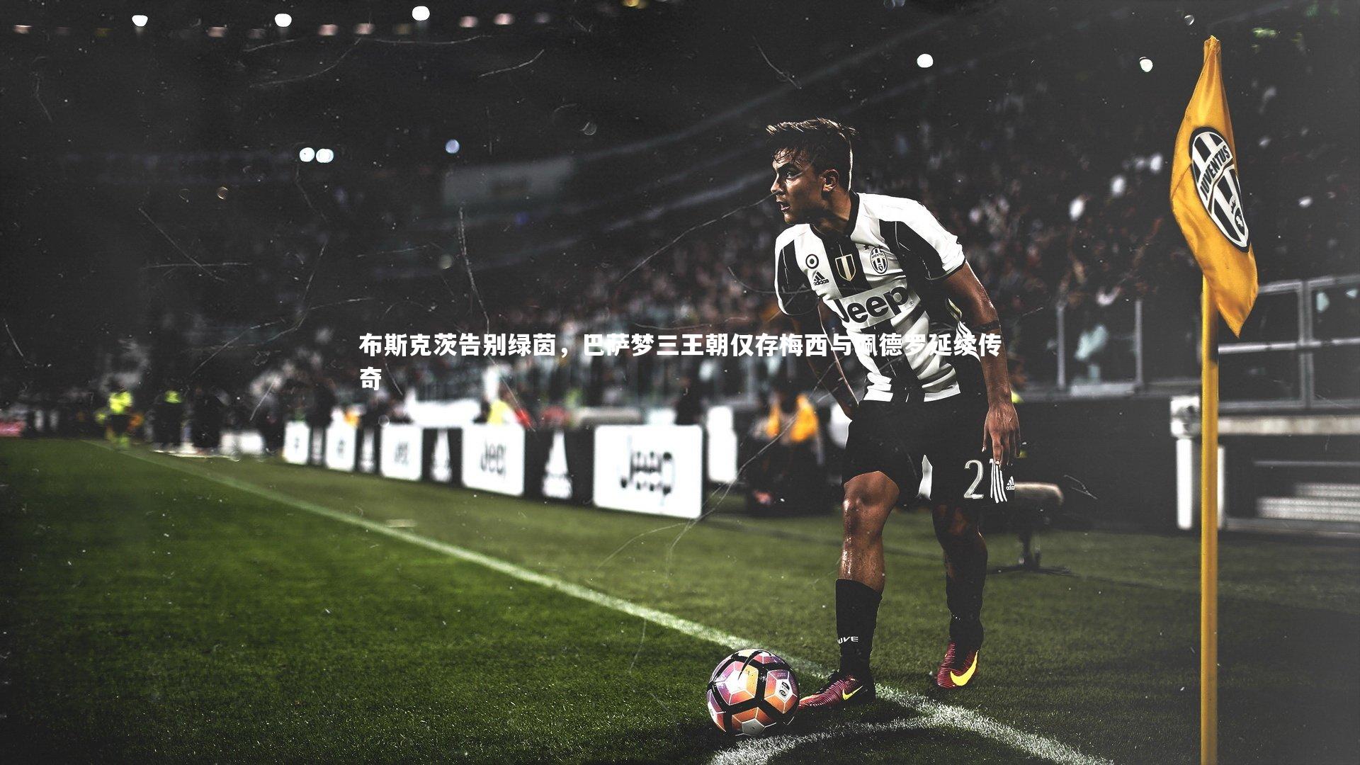 布斯克茨告别绿茵,巴萨梦三王朝仅存梅西与佩德罗延续传奇