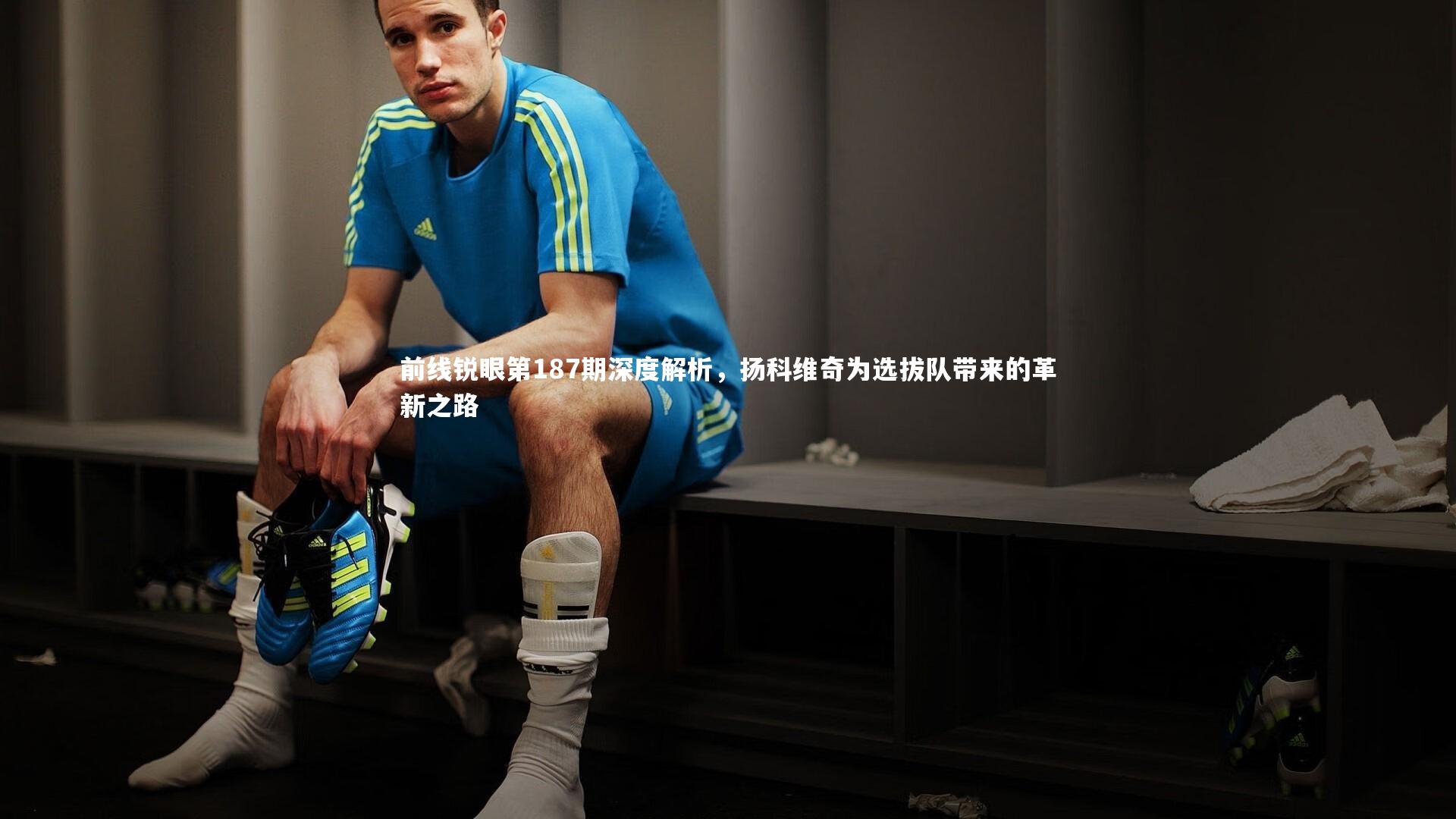 前线锐眼第187期深度解析，扬科维奇为选拔队带来的革新之路