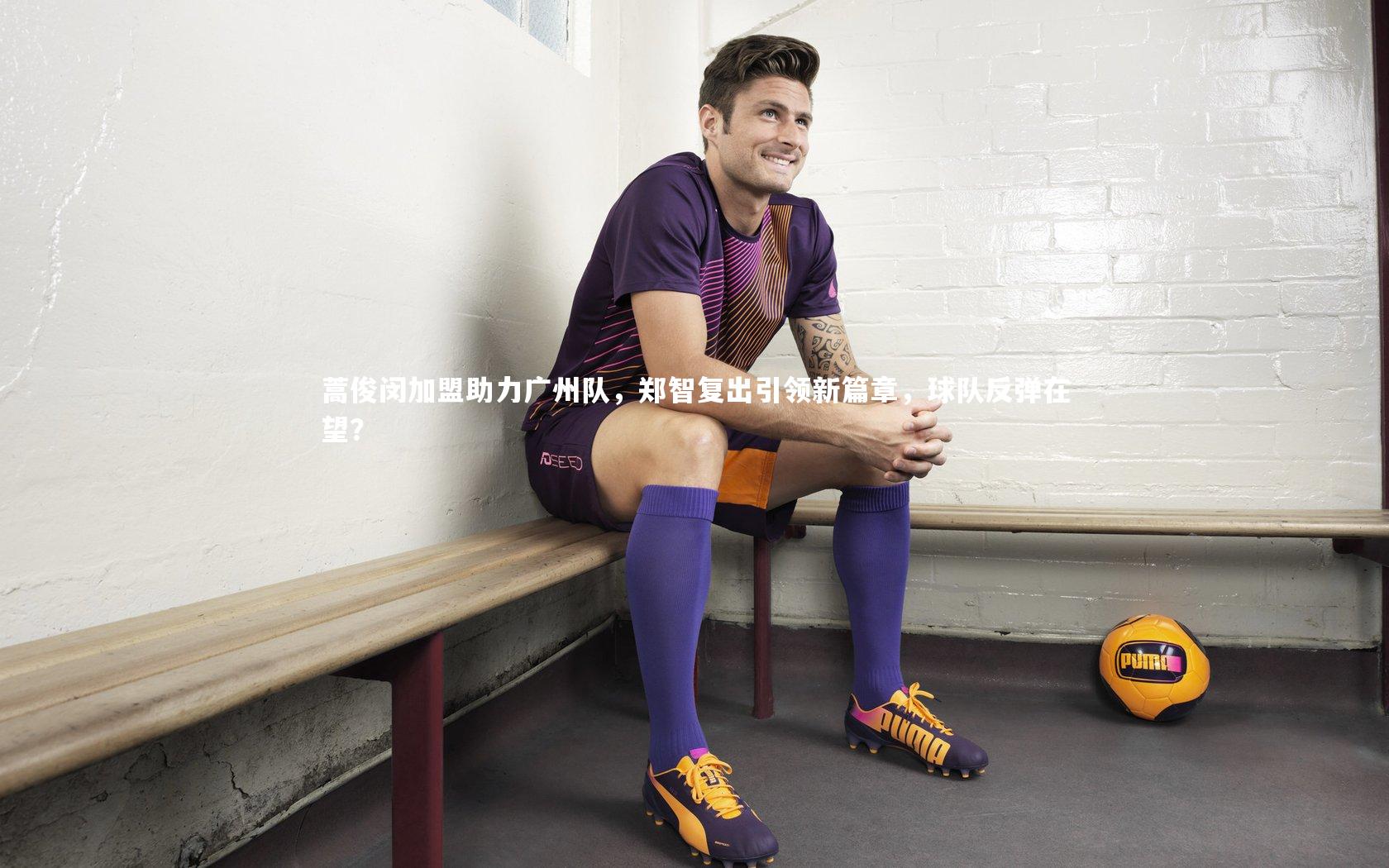 蒿俊闵加盟助力广州队,郑智复出引领新篇章,球队反弹在望?