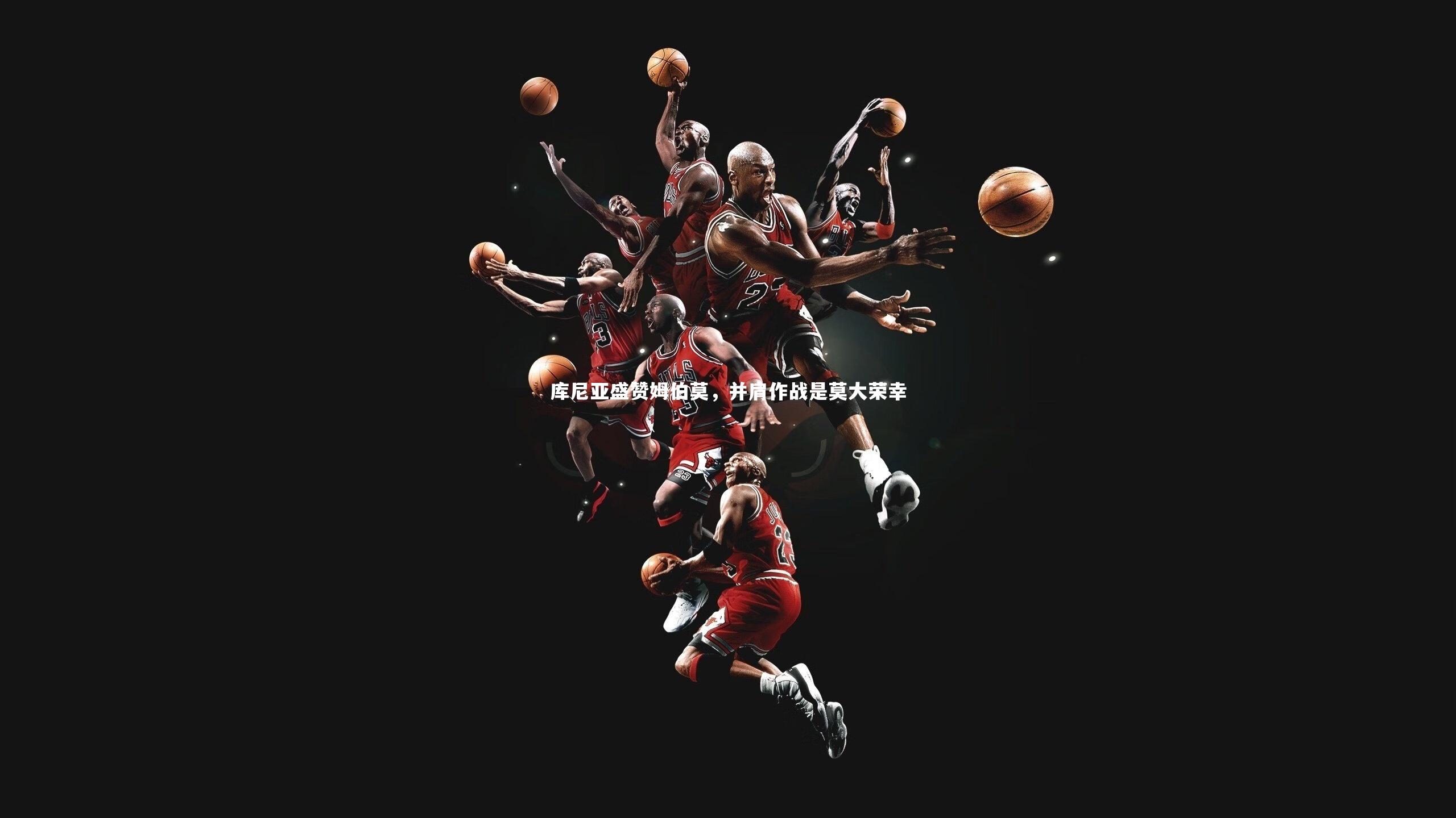 库尼亚盛赞姆伯莫,并肩作战是莫大荣幸