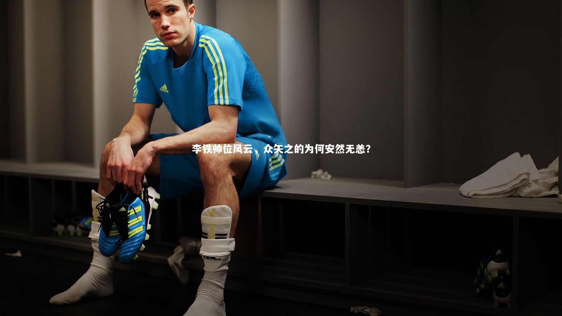 开云体育官网_李铁帅位风云,众矢之的为何安然无恙?